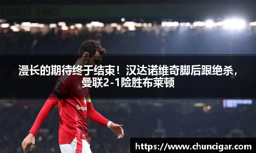 漫长的期待终于结束！汉达诺维奇脚后跟绝杀，曼联2-1险胜布莱顿