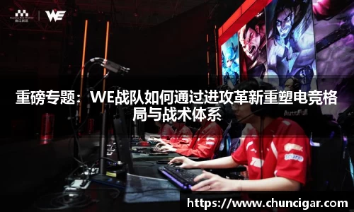 重磅专题：WE战队如何通过进攻革新重塑电竞格局与战术体系