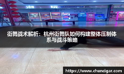 街舞战术解析：杭州街舞队如何构建整体压制体系与战斗策略
