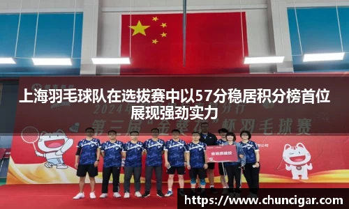上海羽毛球队在选拔赛中以57分稳居积分榜首位展现强劲实力
