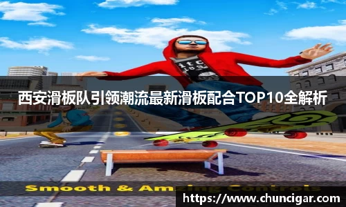 西安滑板队引领潮流最新滑板配合TOP10全解析