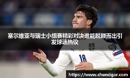 塞尔维亚与瑞士小组赛精彩对决谁能脱颖而出引发球迷热议