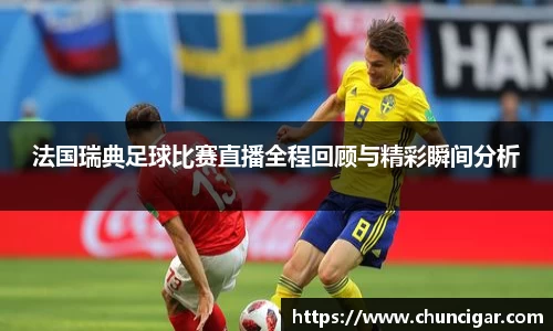 法国瑞典足球比赛直播全程回顾与精彩瞬间分析