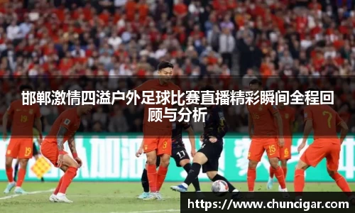 邯郸激情四溢户外足球比赛直播精彩瞬间全程回顾与分析