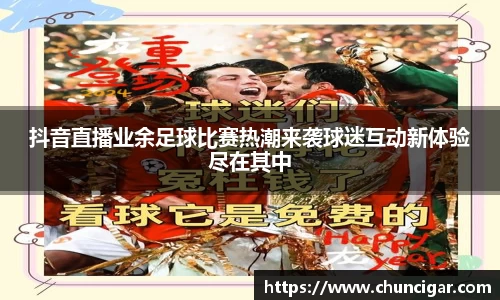 抖音直播业余足球比赛热潮来袭球迷互动新体验尽在其中