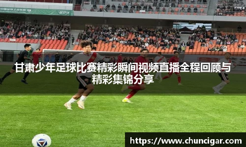 甘肃少年足球比赛精彩瞬间视频直播全程回顾与精彩集锦分享