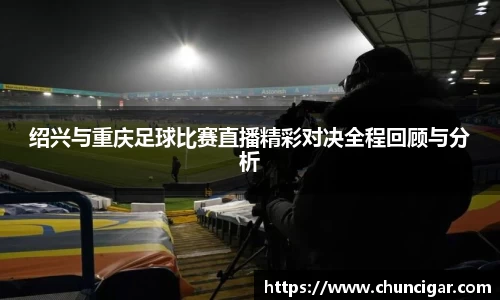 绍兴与重庆足球比赛直播精彩对决全程回顾与分析
