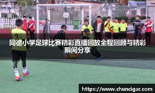 同德小学足球比赛精彩直播回放全程回顾与精彩瞬间分享