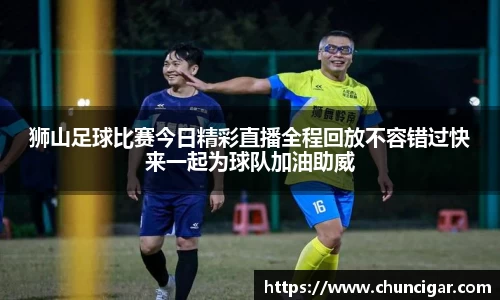 狮山足球比赛今日精彩直播全程回放不容错过快来一起为球队加油助威