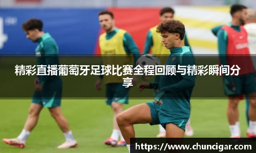 精彩直播葡萄牙足球比赛全程回顾与精彩瞬间分享