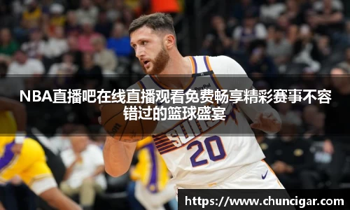 NBA直播吧在线直播观看免费畅享精彩赛事不容错过的篮球盛宴