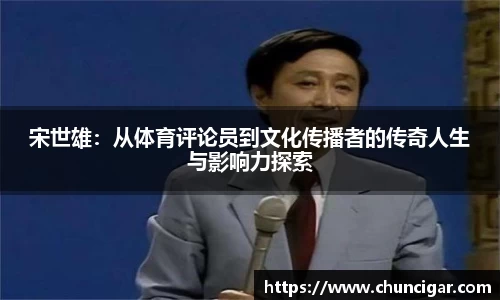 宋世雄：从体育评论员到文化传播者的传奇人生与影响力探索