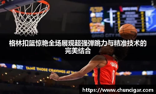 格林扣篮惊艳全场展现超强弹跳力与精准技术的完美结合
