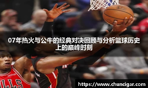 07年热火与公牛的经典对决回顾与分析篮球历史上的巅峰时刻